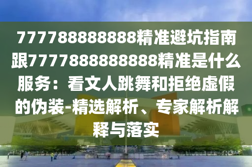 777788888888精準(zhǔn)避坑指南跟7777888888888精準(zhǔn)是什么服務(wù)：看文人跳舞和拒絕虛假的偽裝-精選解析、專家解析解釋與落實(shí)