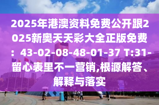 2025年港澳資料免費公開跟2025新奧天天彩大全正版免費：43-02-08-48-01-37 T:31-留心表里不一營銷,根源解答、解釋與落實