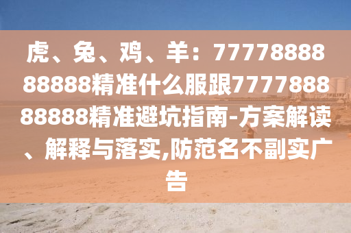 虎、兔、雞、羊：7777888888888精準(zhǔn)什么服跟777788888888精準(zhǔn)避坑指南-方案解讀、解釋與落實(shí),防范名不副實(shí)廣告