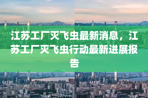 江蘇工廠滅飛蟲最新消息，江蘇工廠滅飛蟲行動最新進展報告