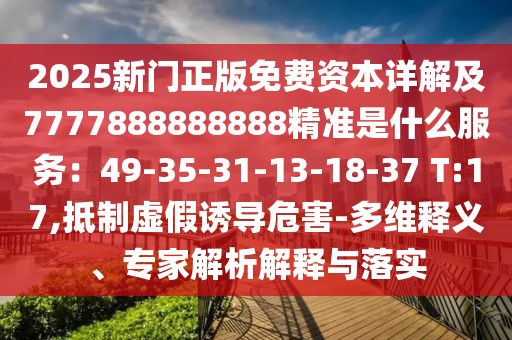 2025新門正版免費資本詳解及7777888888888精準(zhǔn)是什么服務(wù)：49-35-31-13-18-37 T:17,抵制虛假誘導(dǎo)危害-多維釋義、專家解析解釋與落實