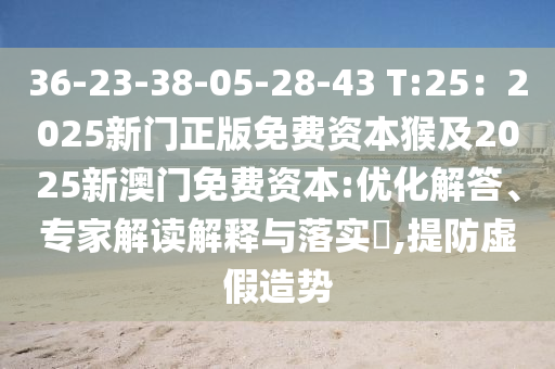 36-23-38-05-28-43 T:25：2025新門正版免費資本猴及2025新澳門免費資本:優(yōu)化解答、專家解讀解釋與落實?,提防虛假造勢