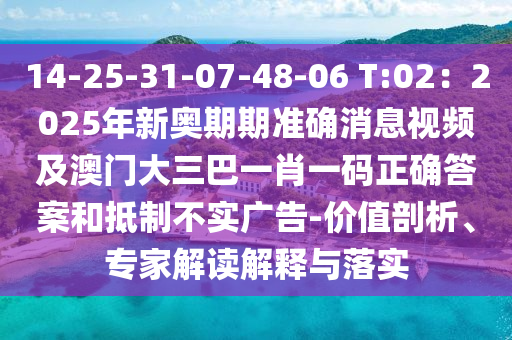 14-25-31-07-48-06 T:02：2025年新奧期期準(zhǔn)確消息視頻及澳門大三巴一肖一碼正確答案和抵制不實(shí)廣告-價(jià)值剖析、專家解讀解釋與落實(shí)