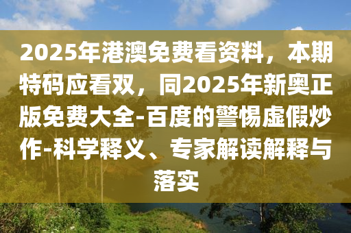 2025年港澳免費(fèi)看資料，本期特碼應(yīng)看雙，同2025年新奧正版免費(fèi)大全-百度的警惕虛假炒作-科學(xué)釋義、專家解讀解釋與落實(shí)