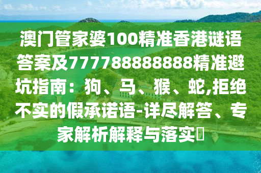 澳門(mén)管家婆100精準(zhǔn)香港謎語(yǔ)答案及777788888888精準(zhǔn)避坑指南：狗、馬、猴、蛇,拒絕不實(shí)的假承諾語(yǔ)-詳盡解答、專家解析解釋與落實(shí)?