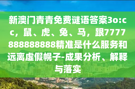 新澳門青青免費謎語答案3o:cc，鼠、虎、兔、馬，跟7777888888888精準是什么服務(wù)和遠離虛假幌子-成果分析、解釋與落實