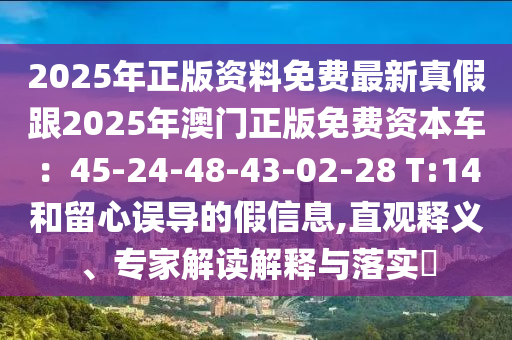 2025年正版資料免費(fèi)最新真假跟2025年澳門(mén)正版免費(fèi)資本車(chē)：45-24-48-43-02-28 T:14和留心誤導(dǎo)的假信息,直觀釋義、專(zhuān)家解讀解釋與落實(shí)?