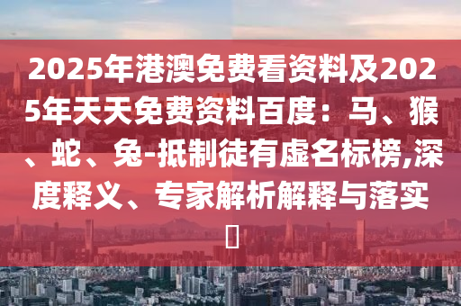 2025年港澳免費看資料及2025年天天免費資料百度：馬、猴、蛇、兔-抵制徒有虛名標榜,深度釋義、專家解析解釋與落實?