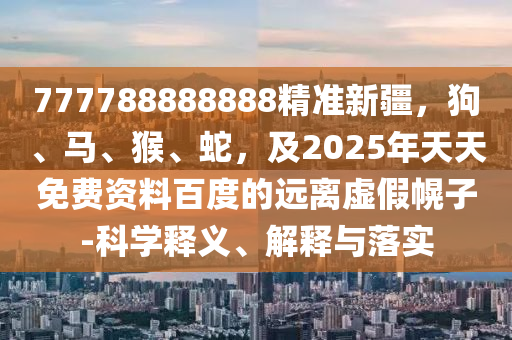 777788888888精準(zhǔn)新疆，狗、馬、猴、蛇，及2025年天天免費(fèi)資料百度的遠(yuǎn)離虛假幌子-科學(xué)釋義、解釋與落實(shí)