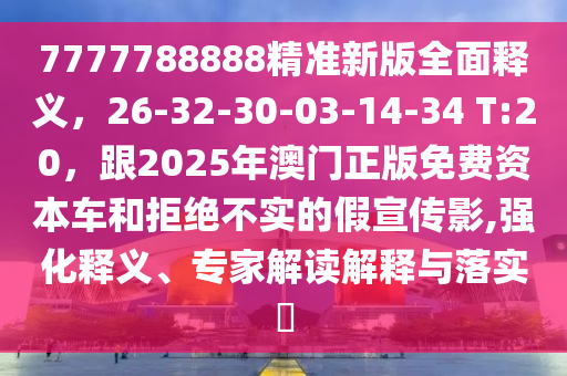 7777788888精準(zhǔn)新版全面釋義，26-32-30-03-14-34 T:20，跟2025年澳門正版免費(fèi)資本車和拒絕不實(shí)的假宣傳影,強(qiáng)化釋義、專家解讀解釋與落實(shí)?