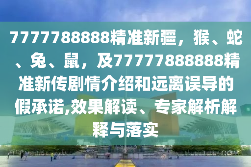7777788888精準新疆，猴、蛇、兔、鼠，及77777888888精準新傳劇情介紹和遠離誤導的假承諾,效果解讀、專家解析解釋與落實