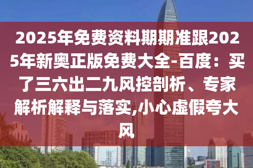 2025年免費(fèi)資料期期準(zhǔn)跟2025年新奧正版免費(fèi)大全-百度：買了三六出二九風(fēng)控剖析、專家解析解釋與落實(shí),小心虛假夸大風(fēng)