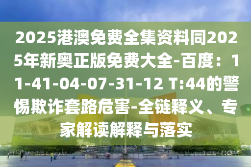 2025港澳免費(fèi)全集資料同2025年新奧正版免費(fèi)大全-百度：11-41-04-07-31-12 T:44的警惕欺詐套路危害-全鏈釋義、專家解讀解釋與落實(shí)