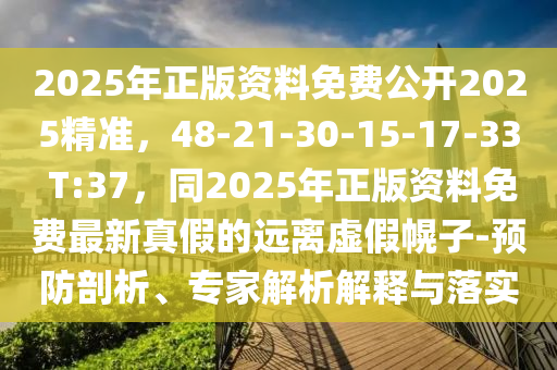 2025年正版資料免費(fèi)公開2025精準(zhǔn)，48-21-30-15-17-33 T:37，同2025年正版資料免費(fèi)最新真假的遠(yuǎn)離虛假幌子-預(yù)防剖析、專家解析解釋與落實(shí)