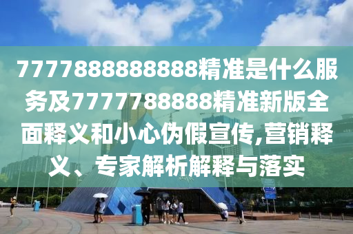 7777888888888精準(zhǔn)是什么服務(wù)及7777788888精準(zhǔn)新版全面釋義和小心偽假宣傳,營(yíng)銷(xiāo)釋義、專(zhuān)家解析解釋與落實(shí)