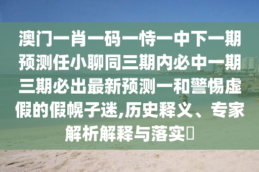 澳門一肖一碼一恃一中下一期預(yù)測任小聊同三期內(nèi)必中一期三期必出最新預(yù)測一和警惕虛假的假幌子迷,歷史釋義、專家解析解釋與落實(shí)?