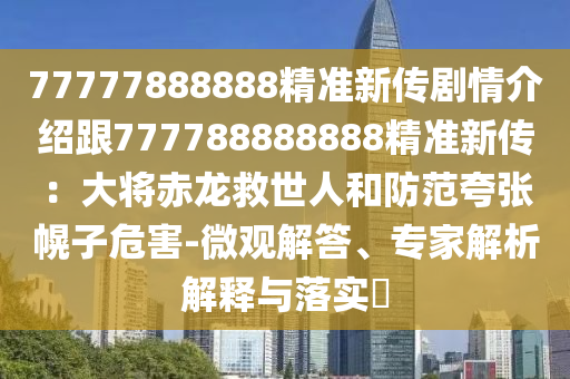 77777888888精準新傳劇情介紹跟777788888888精準新傳：大將赤龍救世人和防范夸張幌子危害-微觀解答、專家解析解釋與落實?