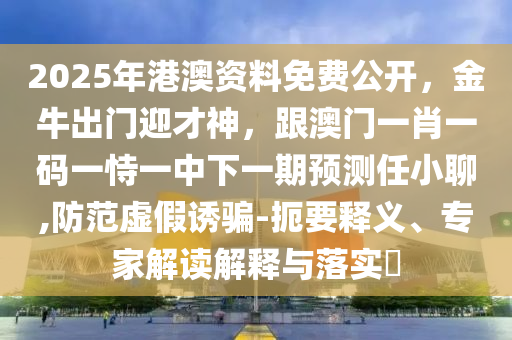 2025年港澳資料免費(fèi)公開(kāi)，金牛出門(mén)迎才神，跟澳門(mén)一肖一碼一恃一中下一期預(yù)測(cè)任小聊,防范虛假誘騙-扼要釋義、專(zhuān)家解讀解釋與落實(shí)?