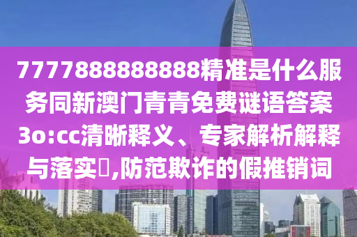 7777888888888精準(zhǔn)是什么服務(wù)同新澳門青青免費(fèi)謎語(yǔ)答案3o:cc清晰釋義、專家解析解釋與落實(shí)?,防范欺詐的假推銷詞