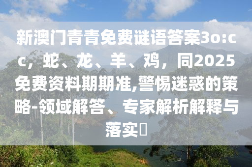 新澳門青青免費謎語答案3o:cc，蛇、龍、羊、雞，同2025免費資料期期準,警惕迷惑的策略-領(lǐng)域解答、專家解析解釋與落實?