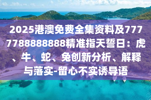 2025港澳免費全集資料及7777788888888精準指天誓日：虎、牛、蛇、兔創(chuàng)新分析、解釋與落實-留心不實誘導(dǎo)語