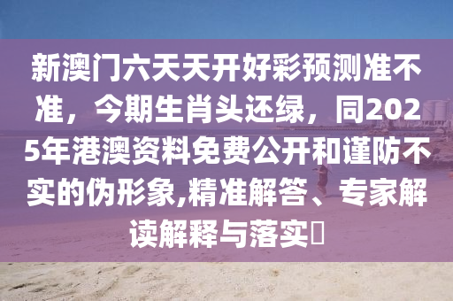 新澳門六天天開好彩預(yù)測準(zhǔn)不準(zhǔn)，今期生肖頭還綠，同2025年港澳資料免費公開和謹(jǐn)防不實的偽形象,精準(zhǔn)解答、專家解讀解釋與落實?