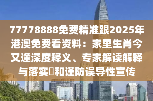 77778888免費(fèi)精準(zhǔn)跟2025年港澳免費(fèi)看資料：家里生肖今又逢深度釋義、專家解讀解釋與落實(shí)?和謹(jǐn)防誤導(dǎo)性宣傳