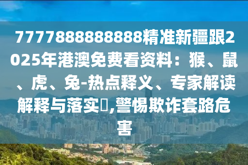 7777888888888精準(zhǔn)新疆跟2025年港澳免費(fèi)看資料：猴、鼠、虎、兔-熱點(diǎn)釋義、專家解讀解釋與落實(shí)?,警惕欺詐套路危害