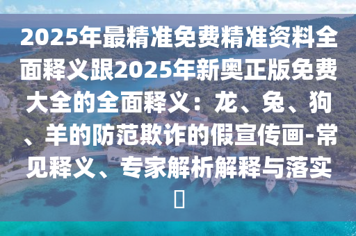 2025年最精準免費精準資料全面釋義跟2025年新奧正版免費大全的全面釋義：龍、兔、狗、羊的防范欺詐的假宣傳畫-常見釋義、專家解析解釋與落實?
