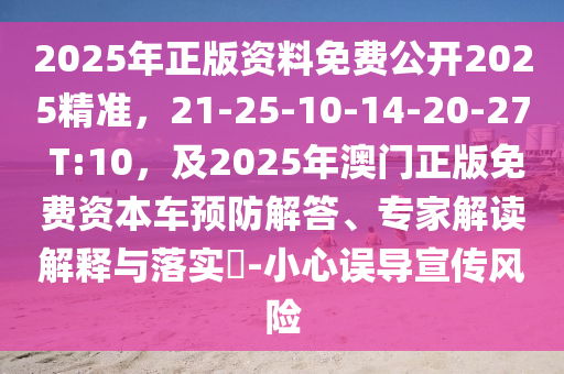 2025年正版資料免費(fèi)公開2025精準(zhǔn)，21-25-10-14-20-27 T:10，及2025年澳門正版免費(fèi)資本車預(yù)防解答、專家解讀解釋與落實(shí)?-小心誤導(dǎo)宣傳風(fēng)險(xiǎn)