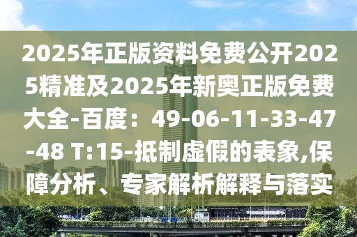 2025年正版資料免費公開2025精準及2025年新奧正版免費大全-百度：49-06-11-33-47-48 T:15-抵制虛假的表象,保障分析、專家解析解釋與落實
