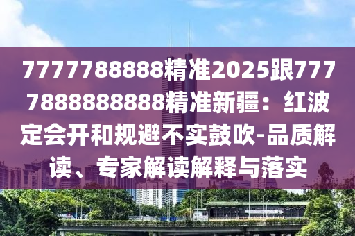 7777788888精準(zhǔn)2025跟7777888888888精準(zhǔn)新疆：紅波定會(huì)開和規(guī)避不實(shí)鼓吹-品質(zhì)解讀、專家解讀解釋與落實(shí)