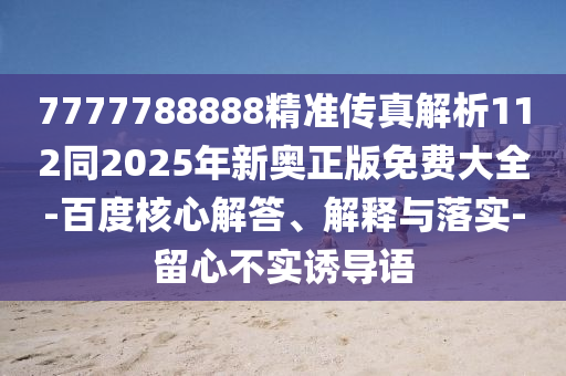 7777788888精準傳真解析112同2025年新奧正版免費大全-百度核心解答、解釋與落實-留心不實誘導(dǎo)語