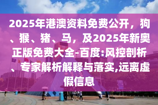 2025年港澳資料免費(fèi)公開，狗、猴、豬、馬，及2025年新奧正版免費(fèi)大全-百度:風(fēng)控剖析、專家解析解釋與落實(shí),遠(yuǎn)離虛假信息