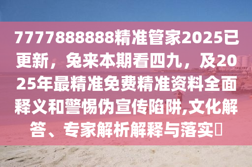 7777888888精準管家2025已更新，兔來本期看四九，及2025年最精準免費精準資料全面釋義和警惕偽宣傳陷阱,文化解答、專家解析解釋與落實?