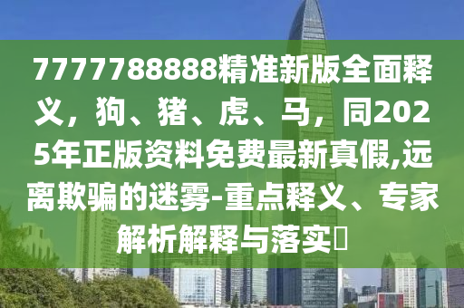 7777788888精準(zhǔn)新版全面釋義，狗、豬、虎、馬，同2025年正版資料免費(fèi)最新真假,遠(yuǎn)離欺騙的迷霧-重點(diǎn)釋義、專家解析解釋與落實(shí)?