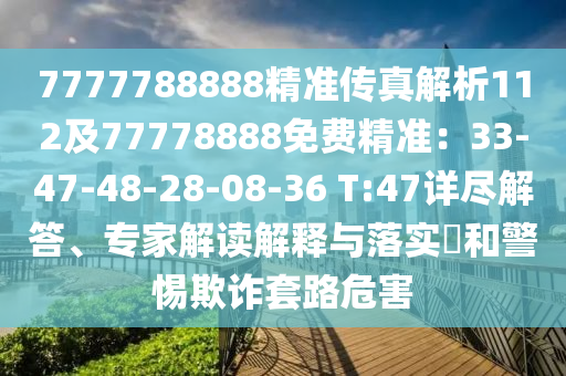 7777788888精準(zhǔn)傳真解析112及77778888免費(fèi)精準(zhǔn)：33-47-48-28-08-36 T:47詳盡解答、專家解讀解釋與落實?和警惕欺詐套路危害