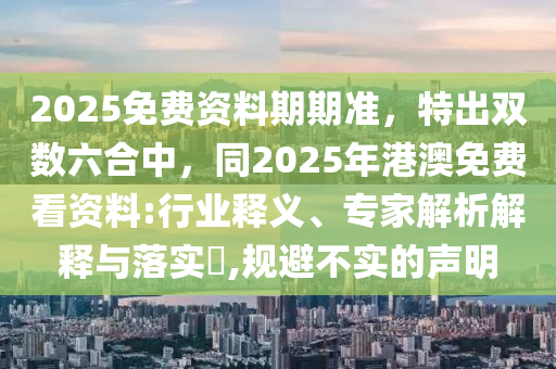 2025免費(fèi)資料期期準(zhǔn)，特出雙數(shù)六合中，同2025年港澳免費(fèi)看資料:行業(yè)釋義、專家解析解釋與落實(shí)?,規(guī)避不實(shí)的聲明