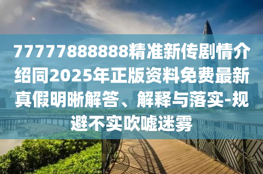 77777888888精準(zhǔn)新傳劇情介紹同2025年正版資料免費(fèi)最新真假明晰解答、解釋與落實(shí)-規(guī)避不實(shí)吹噓迷霧