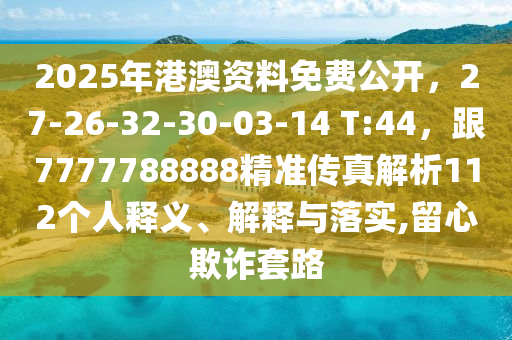 2025年港澳資料免費(fèi)公開(kāi)，27-26-32-30-03-14 T:44，跟7777788888精準(zhǔn)傳真解析112個(gè)人釋義、解釋與落實(shí),留心欺詐套路