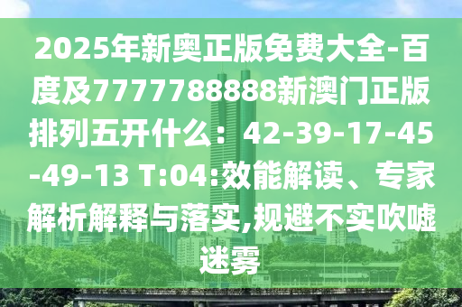 2025年新奧正版免費(fèi)大全-百度及7777788888新澳門正版排列五開什么：42-39-17-45-49-13 T:04:效能解讀、專家解析解釋與落實(shí),規(guī)避不實(shí)吹噓迷霧