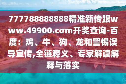 777788888888精準新傳跟www.49900.cσm開獎查詢-百度：雞、牛、狗、龍和警惕誤導宣傳,全鏈釋義、專家解讀解釋與落實