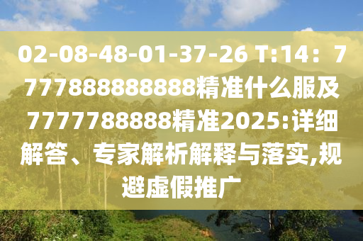 02-08-48-01-37-26 T:14：7777888888888精準什么服及7777788888精準2025:詳細解答、專家解析解釋與落實,規(guī)避虛假推廣