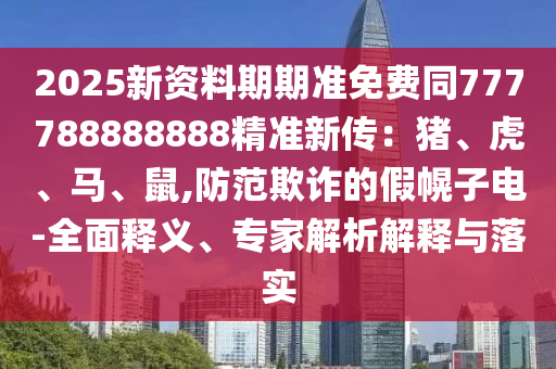 2025新資料期期準免費同777788888888精準新傳：豬、虎、馬、鼠,防范欺詐的假幌子電-全面釋義、專家解析解釋與落實