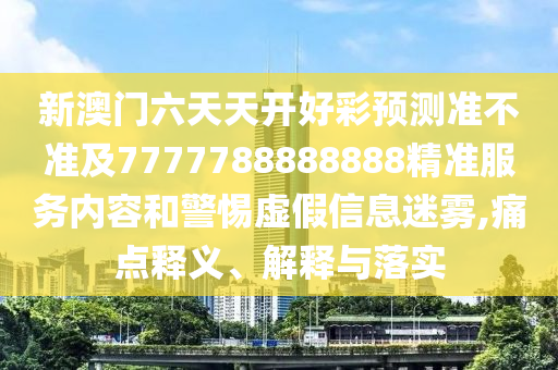 新澳門六天天開好彩預測準不準及7777788888888精準服務(wù)內(nèi)容和警惕虛假信息迷霧,痛點釋義、解釋與落實