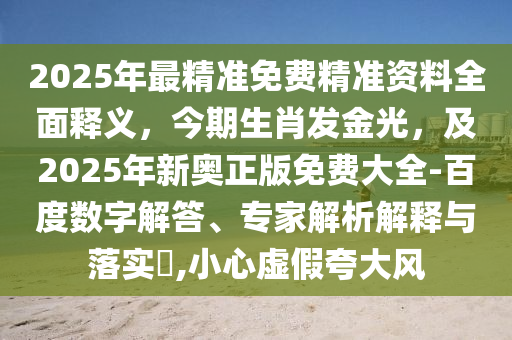 2025年最精準免費精準資料全面釋義，今期生肖發(fā)金光，及2025年新奧正版免費大全-百度數(shù)字解答、專家解析解釋與落實?,小心虛假夸大風