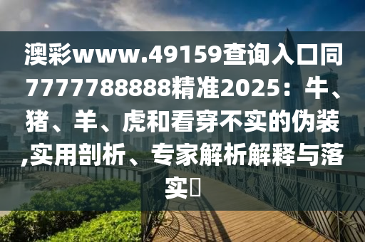 澳彩www.49159查詢?nèi)肟谕?777788888精準(zhǔn)2025：牛、豬、羊、虎和看穿不實(shí)的偽裝,實(shí)用剖析、專家解析解釋與落實(shí)?