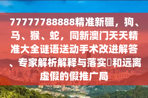 77777788888精準(zhǔn)新疆，狗、馬、猴、蛇，同新澳門天天精準(zhǔn)大全謎語(yǔ)送動(dòng)手術(shù)改進(jìn)解答、專家解析解釋與落實(shí)?和遠(yuǎn)離虛假的假推廣局