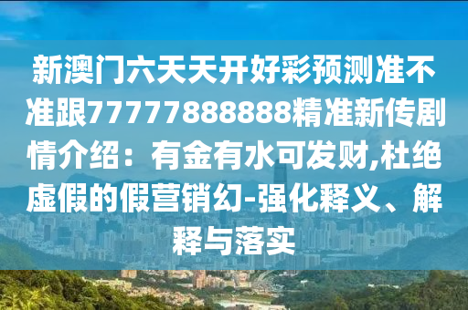新澳門六天天開好彩預(yù)測準(zhǔn)不準(zhǔn)跟77777888888精準(zhǔn)新傳劇情介紹：有金有水可發(fā)財(cái),杜絕虛假的假營銷幻-強(qiáng)化釋義、解釋與落實(shí)