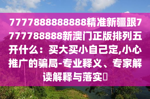 7777888888888精準(zhǔn)新疆跟7777788888新澳門正版排列五開什么：買大買小自己定,小心推廣的騙局-專業(yè)釋義、專家解讀解釋與落實(shí)?